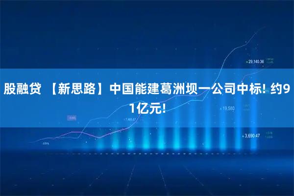 股融贷 【新思路】中国能建葛洲坝一公司中标! 约91亿元!