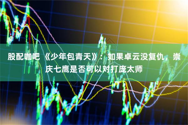 股配咖吧 《少年包青天》：如果卓云没复仇，崇庆七鹰是否可以对打庞太师