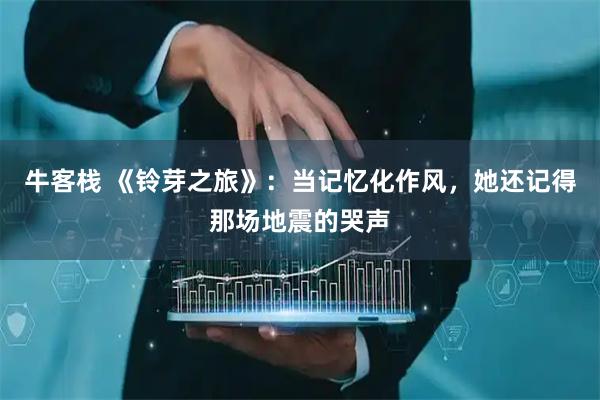 牛客栈 《铃芽之旅》：当记忆化作风，她还记得那场地震的哭声