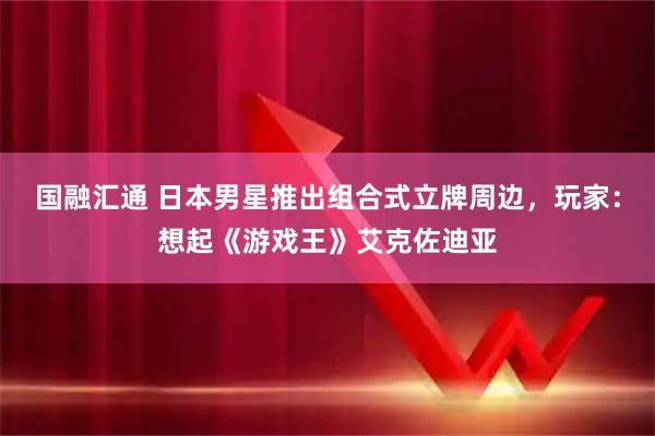 国融汇通 日本男星推出组合式立牌周边，玩家：想起《游戏王》艾克佐迪亚