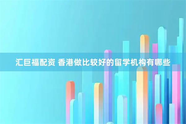 汇巨福配资 香港做比较好的留学机构有哪些