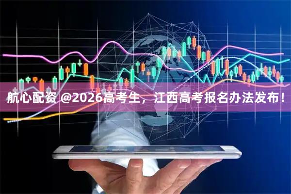 航心配资 @2026高考生，江西高考报名办法发布！