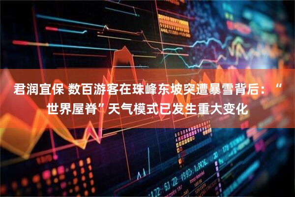 君润宜保 数百游客在珠峰东坡突遭暴雪背后：“世界屋脊”天气模式已发生重大变化