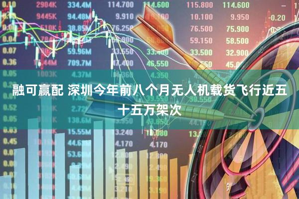 融可赢配 深圳今年前八个月无人机载货飞行近五十五万架次