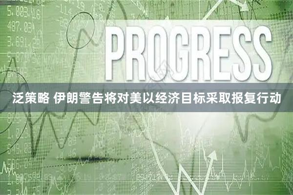 泛策略 伊朗警告将对美以经济目标采取报复行动