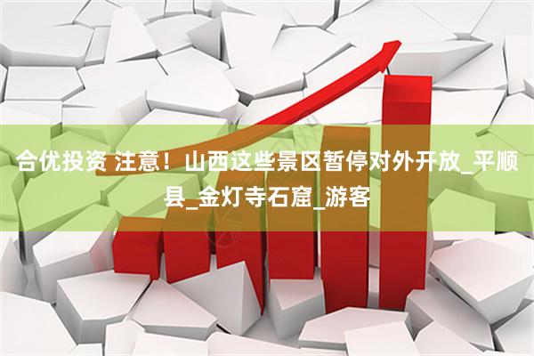 合优投资 注意！山西这些景区暂停对外开放_平顺县_金灯寺石窟_游客