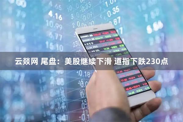 云燚网 尾盘：美股继续下滑 道指下跌230点
