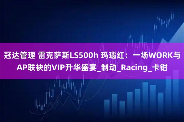 冠达管理 雷克萨斯LS500h 玛瑙红：一场WORK与AP联袂的VIP升华盛宴_制动_Racing_卡钳