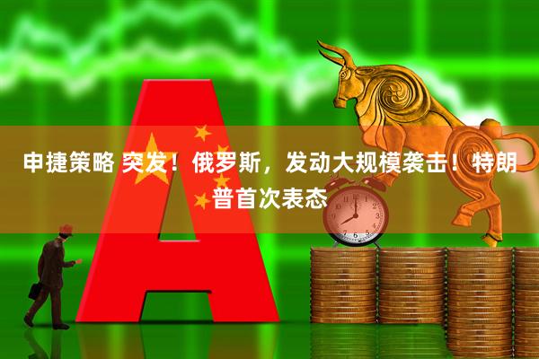 申捷策略 突发！俄罗斯，发动大规模袭击！特朗普首次表态