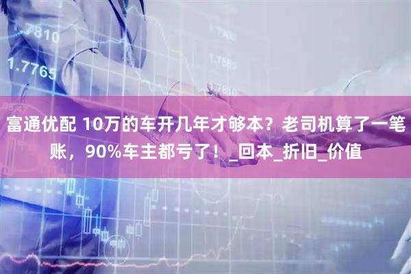 富通优配 10万的车开几年才够本？老司机算了一笔账，90%车主都亏了！_回本_折旧_价值