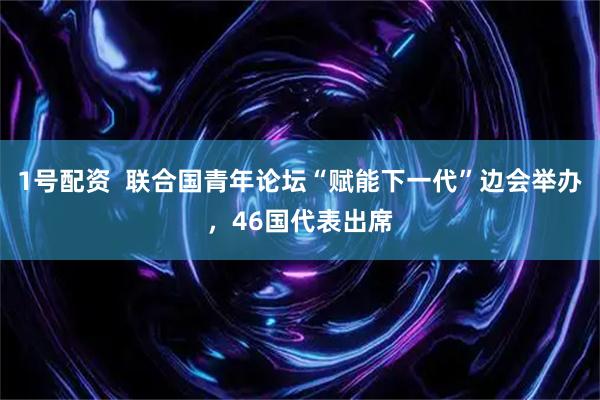 1号配资  联合国青年论坛“赋能下一代”边会举办，46国代表出席