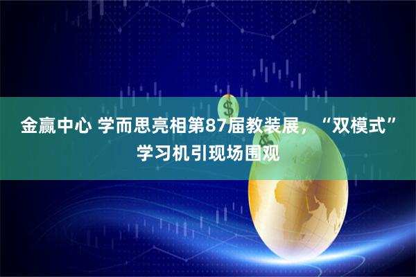 金赢中心 学而思亮相第87届教装展，“双模式”学习机引现场围观