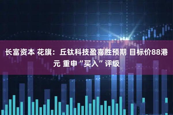 长富资本 花旗：丘钛科技盈喜胜预期 目标价88港元 重申“买入”评级