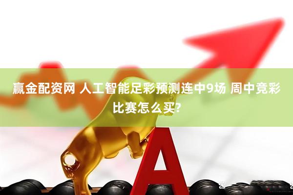 赢金配资网 人工智能足彩预测连中9场 周中竞彩比赛怎么买?