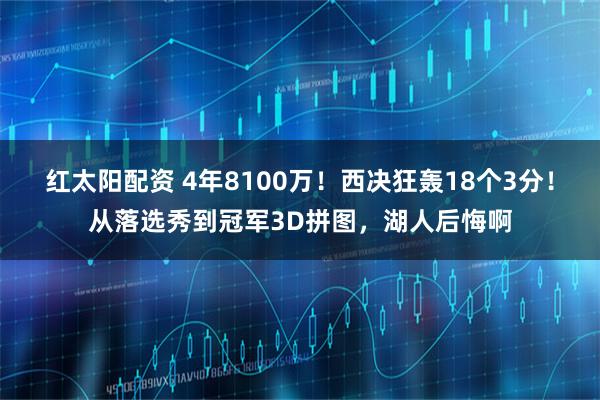 红太阳配资 4年8100万！西决狂轰18个3分！从落选秀到冠军3D拼图，湖人后悔啊