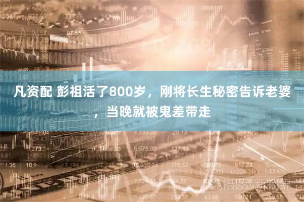 凡资配 彭祖活了800岁，刚将长生秘密告诉老婆，当晚就被鬼差带走