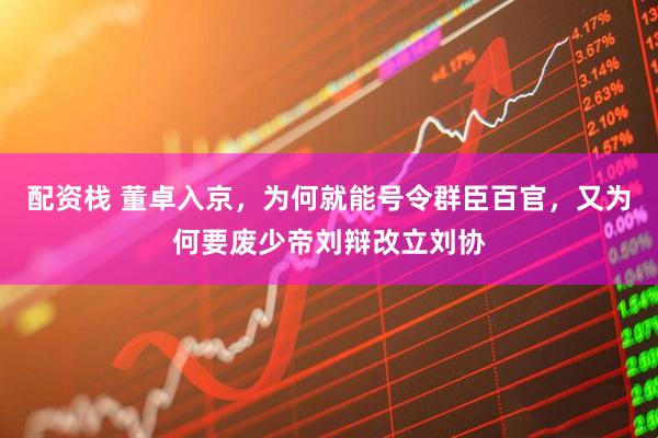 配资栈 董卓入京，为何就能号令群臣百官，又为何要废少帝刘辩改立刘协