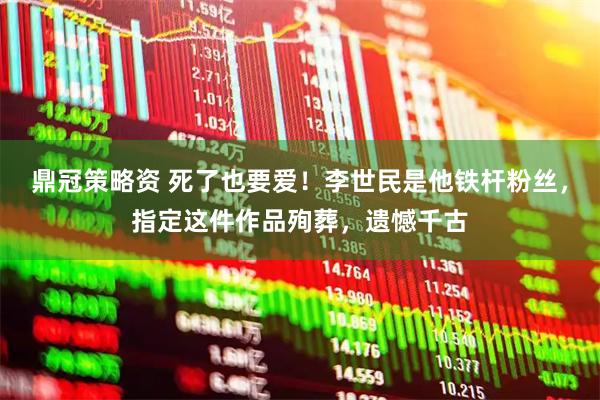 鼎冠策略资 死了也要爱！李世民是他铁杆粉丝，指定这件作品殉葬，遗憾千古