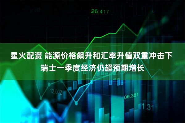 星火配资 能源价格飙升和汇率升值双重冲击下 瑞士一季度经济仍超预期增长