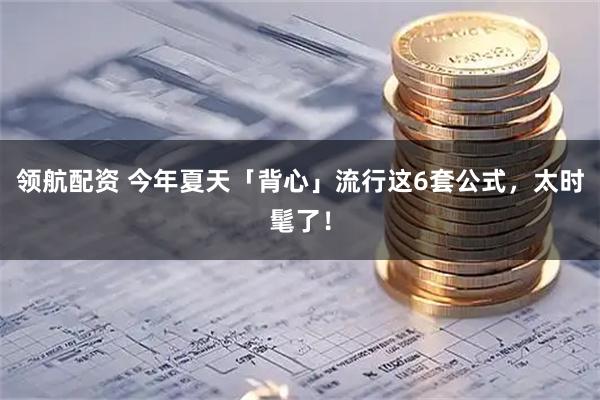 领航配资 今年夏天「背心」流行这6套公式，太时髦了！
