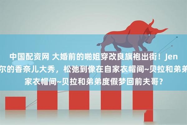 中国配资网 大婚前的啪姐穿改良旗袍出街！Jennie和权志龙在首尔的香奈儿大秀，松弛到像在自家衣帽间~贝拉和弟弟度假梦回前夫哥？