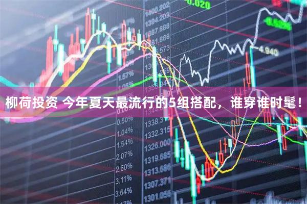 柳荷投资 今年夏天最流行的5组搭配，谁穿谁时髦！