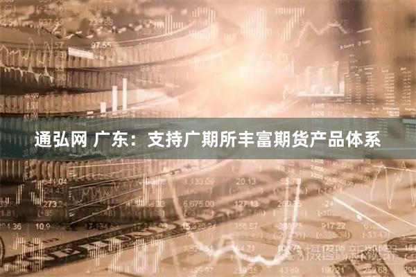 通弘网 广东：支持广期所丰富期货产品体系