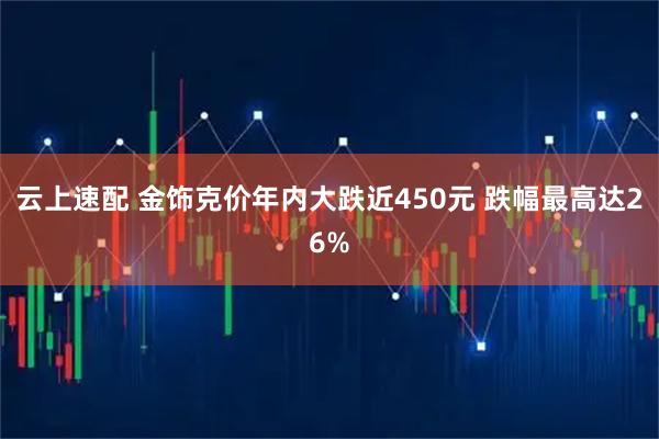 云上速配 金饰克价年内大跌近450元 跌幅最高达26%