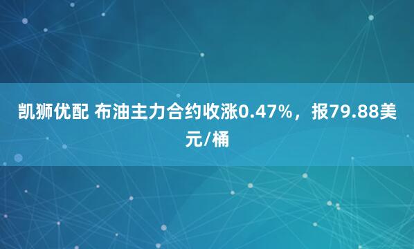 凯狮优配 布油主力合约收涨0.47%，报79.88美元/桶