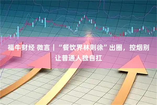 福牛财经 微言｜“餐饮界林则徐”出圈，控烟别让普通人独自扛