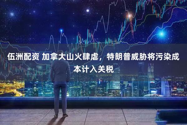 伍洲配资 加拿大山火肆虐，特朗普威胁将污染成本计入关税