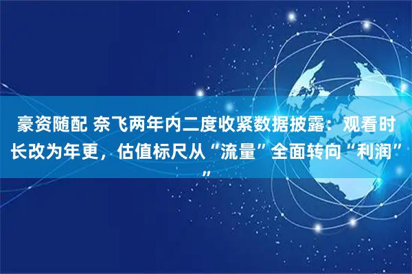 豪资随配 奈飞两年内二度收紧数据披露：观看时长改为年更，估值标尺从“流量”全面转向“利润”
