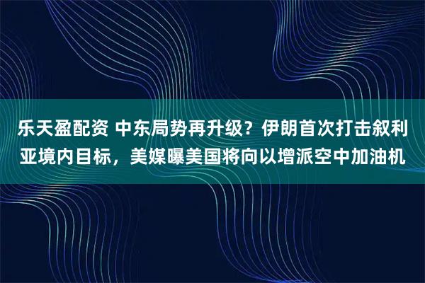 乐天盈配资 中东局势再升级？伊朗首次打击叙利亚境内目标，美媒曝美国将向以增派空中加油机