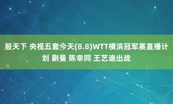 股天下 央视五套今天(8.8)WTT横滨冠军赛直播计划 蒯曼 陈幸同 王艺迪出战