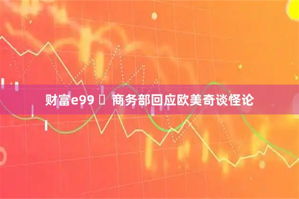 财富e99  商务部回应欧美奇谈怪论