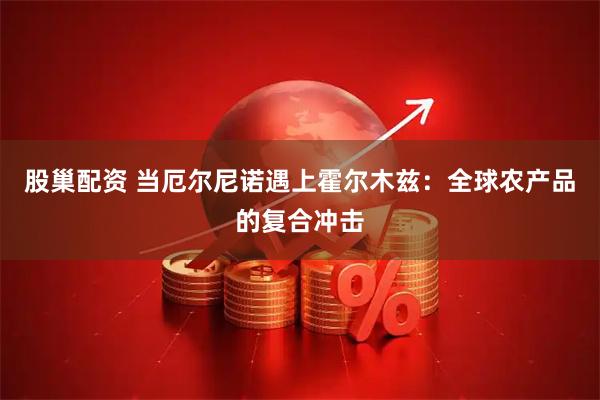 股巢配资 当厄尔尼诺遇上霍尔木兹：全球农产品的复合冲击